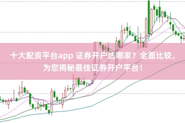 十大配资平台app 证券开户选哪家？全面比较，为您揭秘最佳证券开户平台！