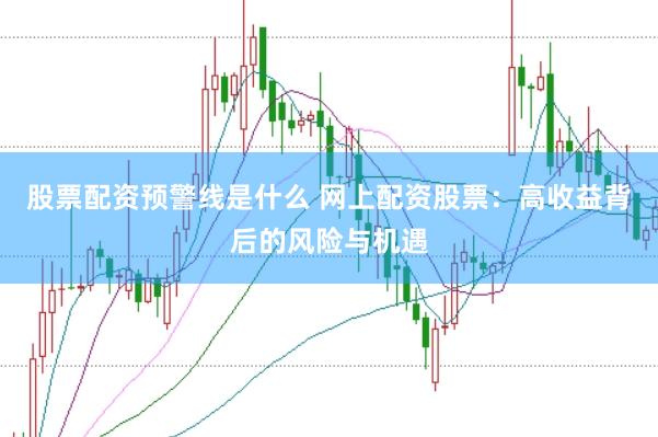 股票配资预警线是什么 网上配资股票：高收益背后的风险与机遇