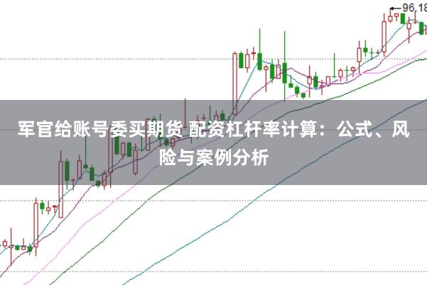 军官给账号委买期货 配资杠杆率计算：公式、风险与案例分析