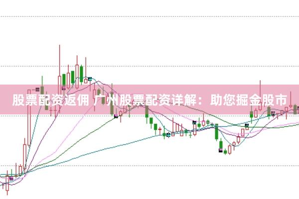 股票配资返佣 广州股票配资详解：助您掘金股市
