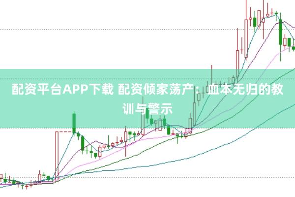 配资平台APP下载 配资倾家荡产：血本无归的教训与警示