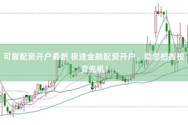 可靠配资开户最新 极速金融配资开户，助您把握投资先机！