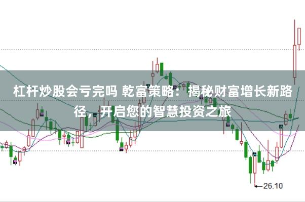 杠杆炒股会亏完吗 乾富策略：揭秘财富增长新路径，开启您的智慧投资之旅