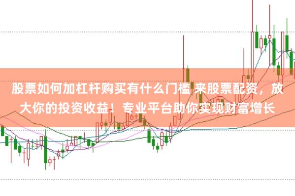 股票如何加杠杆购买有什么门槛 来股票配资，放大你的投资收益！专业平台助你实现财富增长