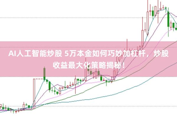 AI人工智能炒股 5万本金如何巧妙加杠杆，炒股收益最大化策略揭秘！