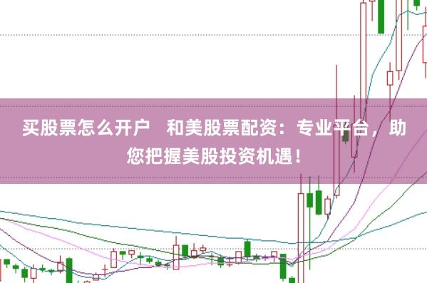 买股票怎么开户   和美股票配资：专业平台，助您把握美股投资机遇！