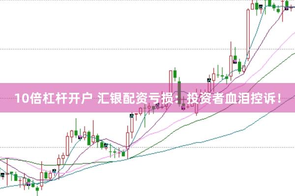 10倍杠杆开户 汇银配资亏损：投资者血泪控诉！