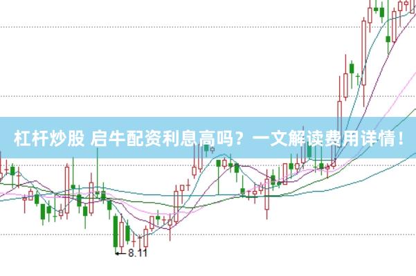 杠杆炒股 启牛配资利息高吗？一文解读费用详情！