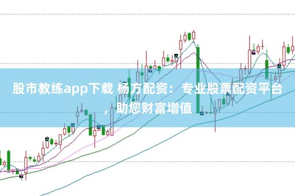 股市教练app下载 杨方配资：专业股票配资平台，助您财富增值