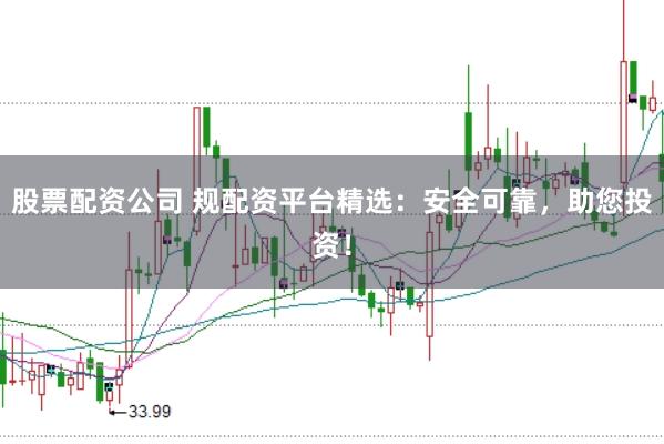 股票配资公司 规配资平台精选：安全可靠，助您投资！