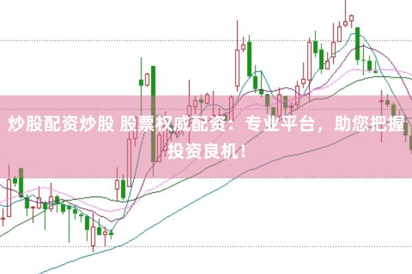 炒股配资炒股 股票权威配资：专业平台，助您把握投资良机！