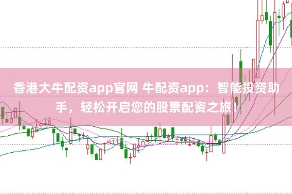 香港大牛配资app官网 牛配资app：智能投资助手，轻松开启您的股票配资之旅！