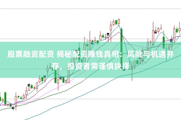 股票融资配资 揭秘配资赚钱真相：风险与机遇并存，投资者需谨慎抉择