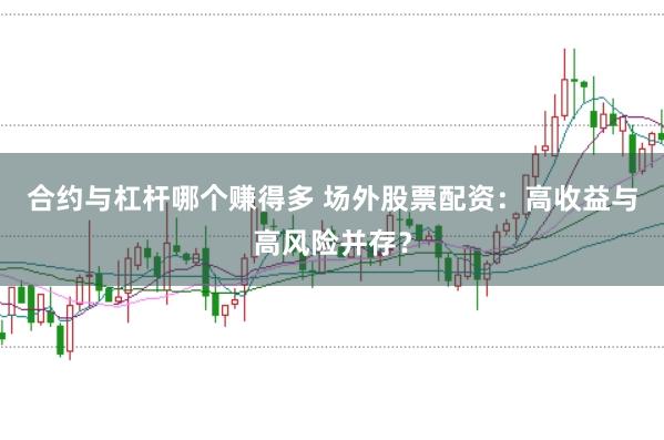 合约与杠杆哪个赚得多 场外股票配资：高收益与高风险并存？