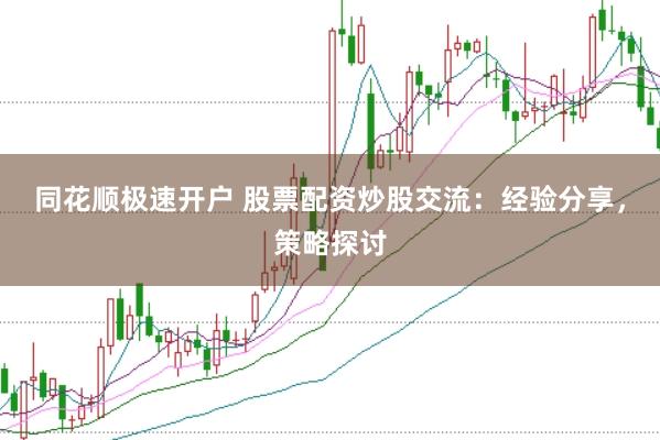 同花顺极速开户 股票配资炒股交流：经验分享，策略探讨