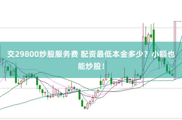 交29800炒股服务费 配资最低本金多少？小额也能炒股！
