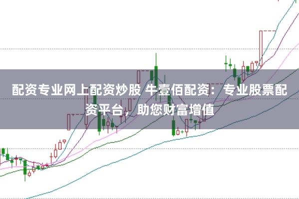 配资专业网上配资炒股 牛壹佰配资：专业股票配资平台，助您财富增值