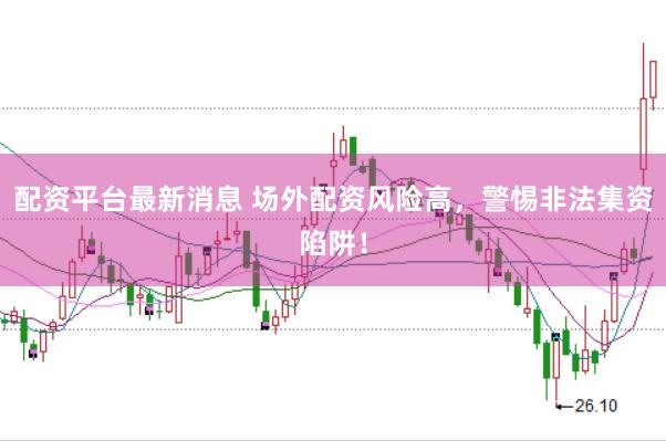 配资平台最新消息 场外配资风险高，警惕非法集资陷阱！