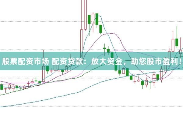 股票配资市场 配资贷款：放大资金，助您股市盈利！
