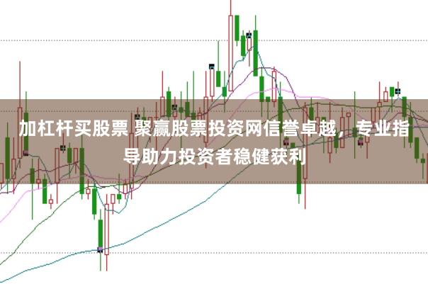 加杠杆买股票 聚赢股票投资网信誉卓越，专业指导助力投资者稳健获利