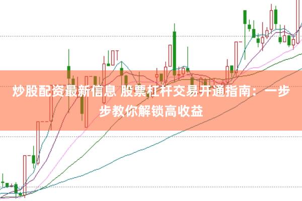 炒股配资最新信息 股票杠杆交易开通指南：一步步教你解锁高收益