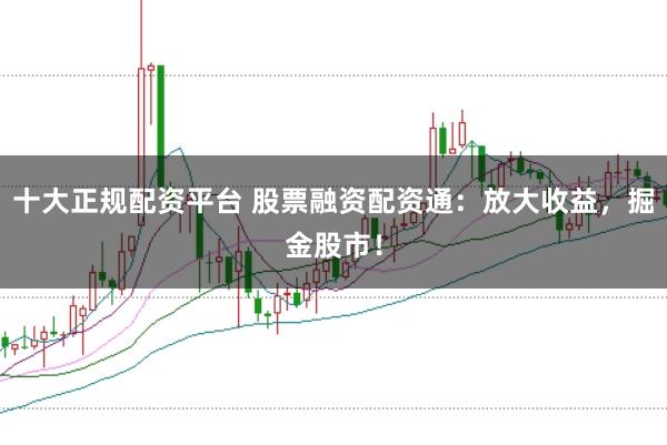 十大正规配资平台 股票融资配资通：放大收益，掘金股市！