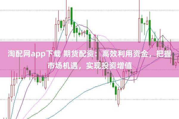 淘配网app下载 期货配资：高效利用资金，把握市场机遇，实现投资增值