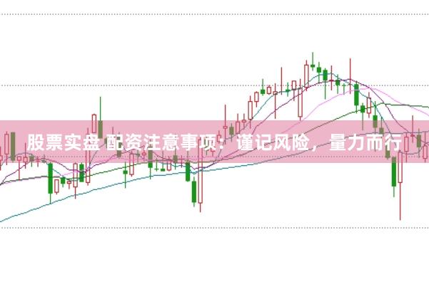 股票实盘 配资注意事项：谨记风险，量力而行