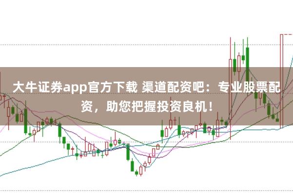 大牛证券app官方下载 渠道配资吧：专业股票配资，助您把握投资良机！