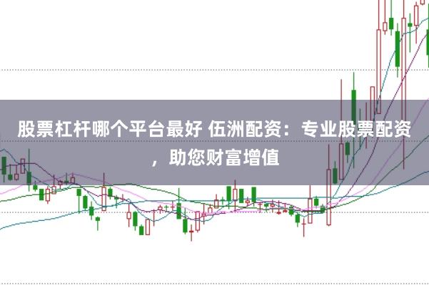 股票杠杆哪个平台最好 伍洲配资:专业股票配资,助您财富增值