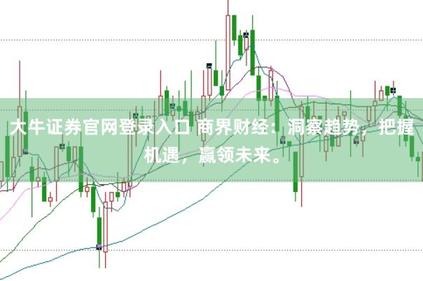大牛证券官网登录入口 商界财经:洞察趋势,把握机遇,赢领未来。