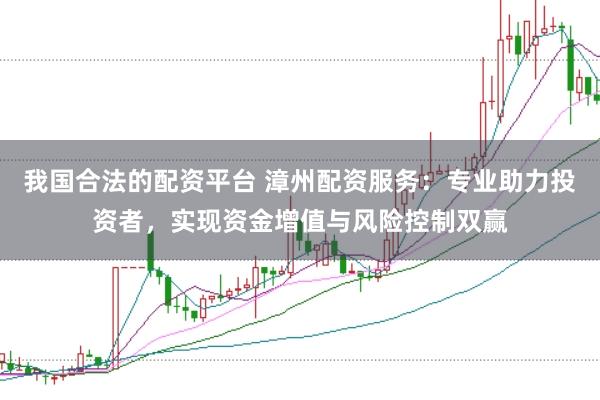 我国合法的配资平台 漳州配资服务:专业助力投资者,实现资金增值与风险控制双赢