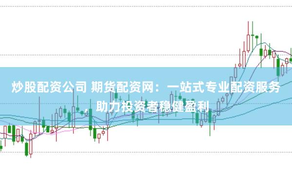 炒股配资公司 期货配资网:一站式专业配资服务,助力投资者稳健盈利