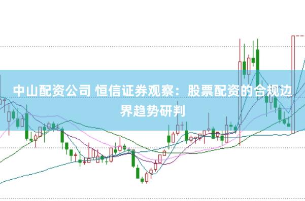 中山配资公司 恒信证券观察:股票配资的合规边界趋势研判