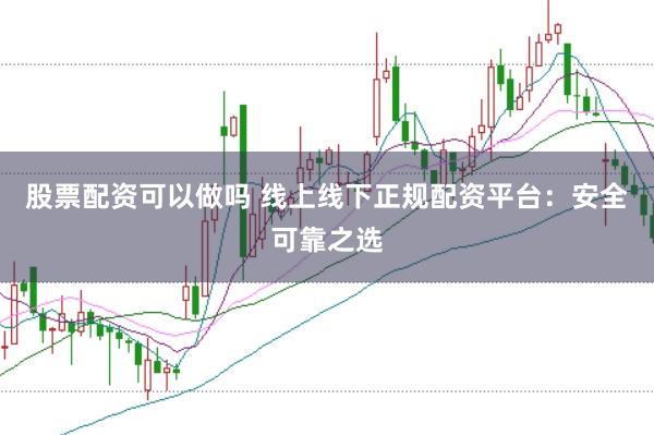 股票配资可以做吗 线上线下正规配资平台:安全可靠之选