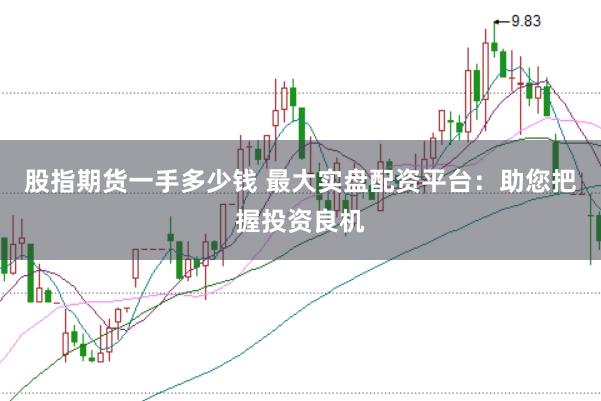 股指期货一手多少钱 最大实盘配资平台：助您把握投资良机