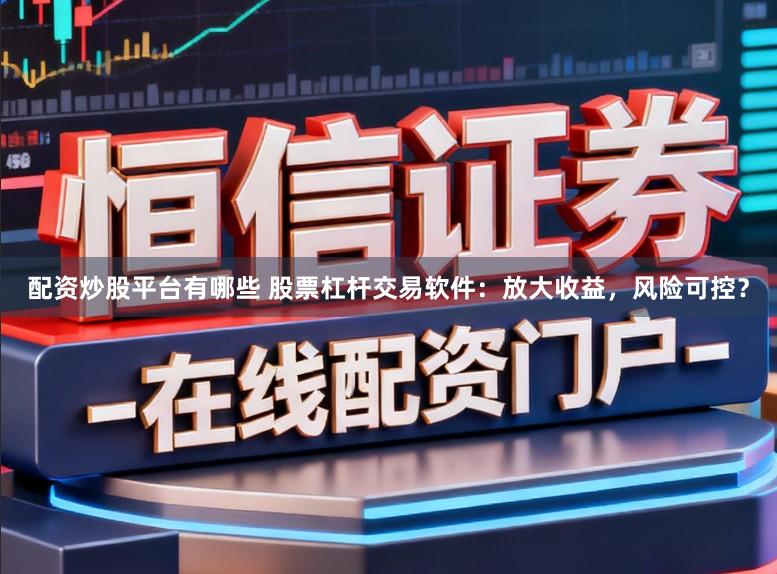 配资炒股平台有哪些 股票杠杆交易软件:放大收益,风险可控?