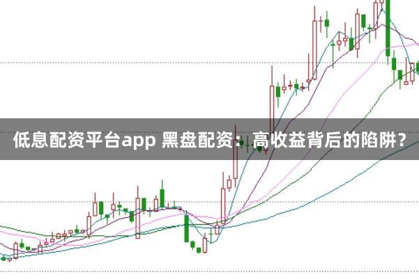 低息配资平台app 黑盘配资：高收益背后的陷阱？