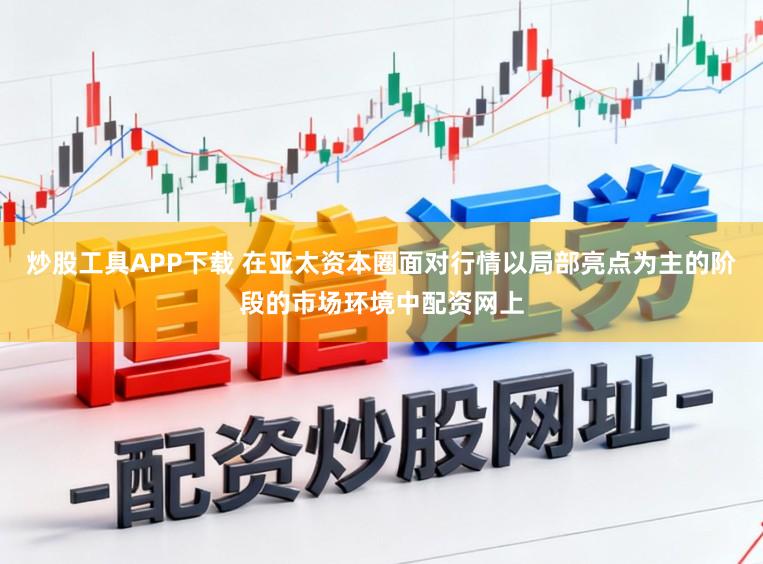 炒股工具APP下载 在亚太资本圈面对行情以局部亮点为主的阶段的市场环境中配资网上