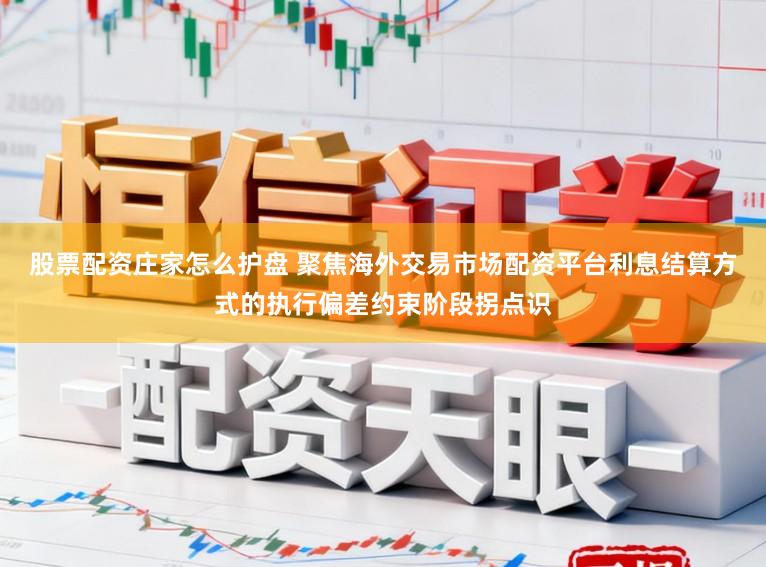 股票配资庄家怎么护盘 聚焦海外交易市场配资平台利息结算方式的执行偏差约束阶段拐点识