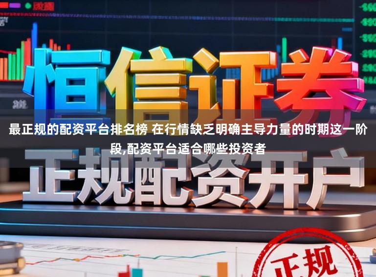 最正规的配资平台排名榜 在行情缺乏明确主导力量的时期这一阶段，配资平台适合哪些投资者