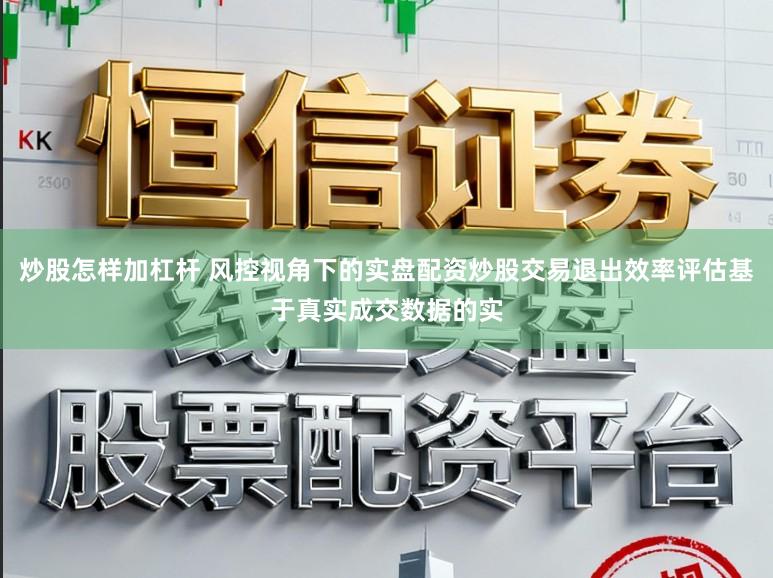 炒股怎样加杠杆 风控视角下的实盘配资炒股交易退出效率评估基于真实成交数据的实