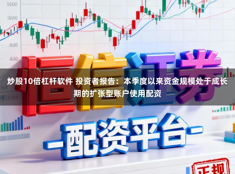 炒股10倍杠杆软件 投资者报告：本季度以来资金规模处于成长期的扩张型账户使用配资