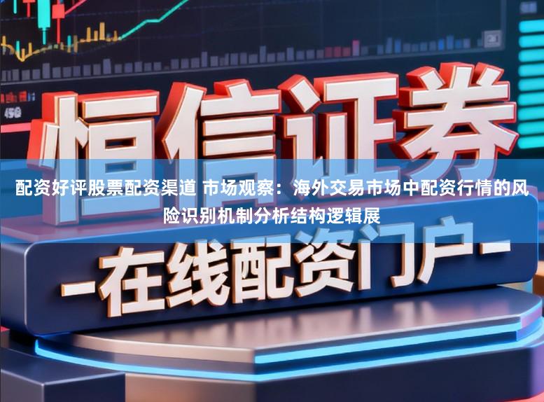配资好评股票配资渠道 市场观察：海外交易市场中配资行情的风险识别机制分析结构逻辑展