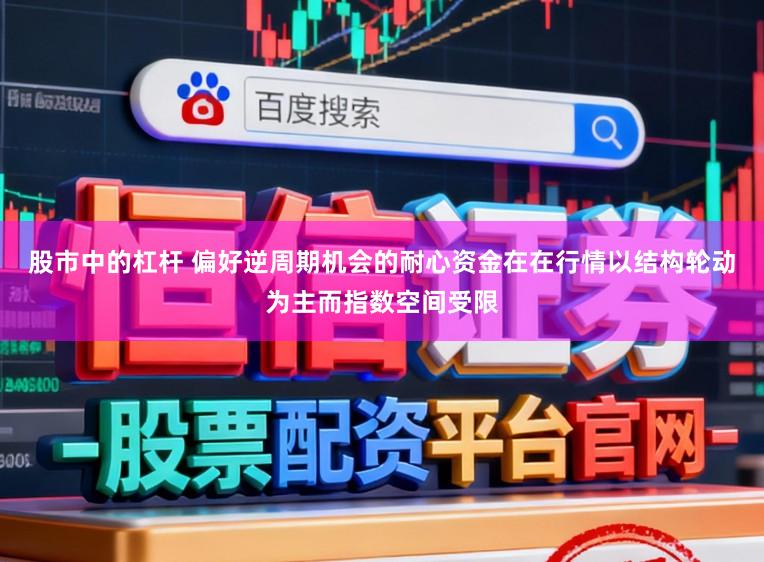 股市中的杠杆 偏好逆周期机会的耐心资金在在行情以结构轮动为主而指数空间受限