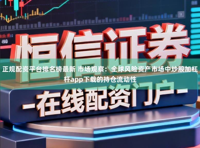 正规配资平台排名榜最新 市场观察：全球风险资产市场中炒股加杠杆app下载的持仓流动性