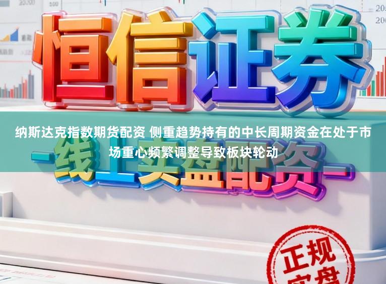 纳斯达克指数期货配资 侧重趋势持有的中长周期资金在处于市场重心频繁调整导致板块轮动