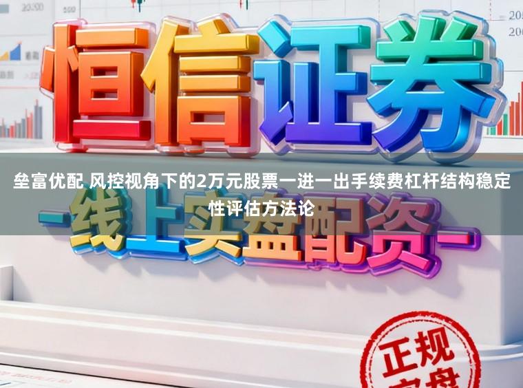 垒富优配 风控视角下的2万元股票一进一出手续费杠杆结构稳定性评估方法论