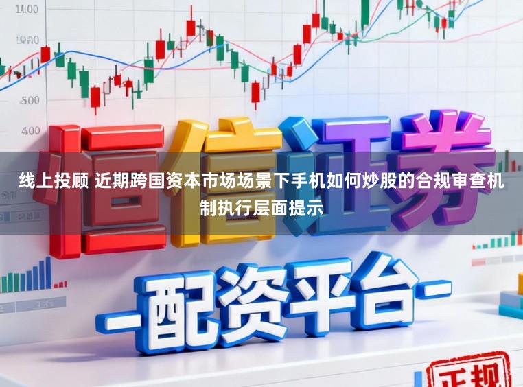 线上投顾 近期跨国资本市场场景下手机如何炒股的合规审查机制执行层面提示
