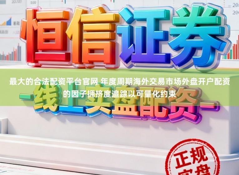 最大的合法配资平台官网 年度周期海外交易市场外盘开户配资的因子拥挤度追踪以可量化约束